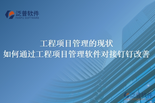 工程項目管理的現(xiàn)狀，如何通過工程項目管理軟件對接釘釘改善
