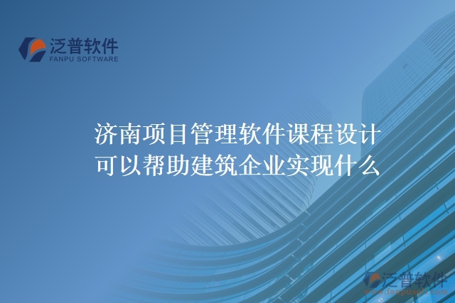 濟南項目管理軟件課程設計可以幫助建筑企業(yè)實現什么