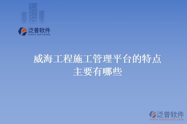 威海工程施工管理平臺的特點主要有哪些