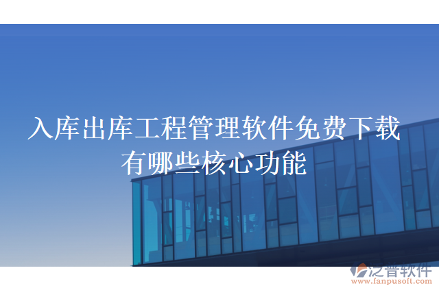 入庫出庫工程管理軟件免費(fèi)下載有哪些核心功能