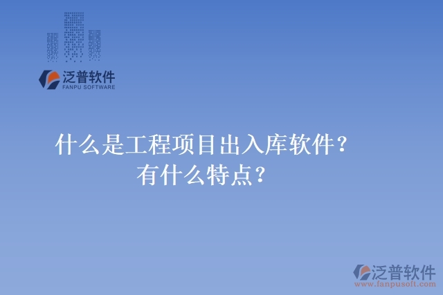 什么是工程項目出入庫軟件？有什么特點？