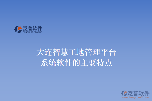 大連智慧工地管理平臺(tái)系統(tǒng)軟件的主要特點(diǎn)