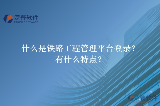 什么是鐵路工程管理平臺(tái)登錄？有什么特點(diǎn)？