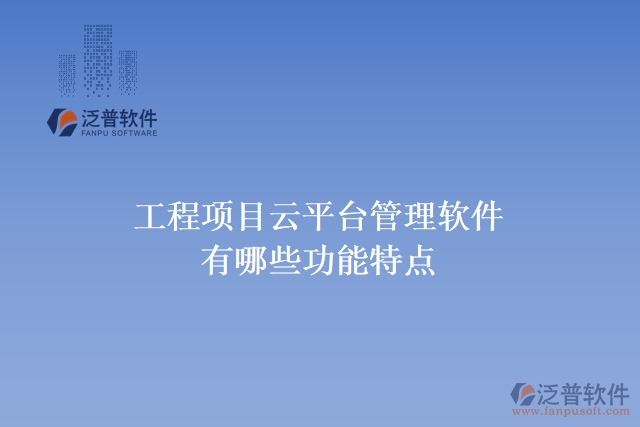 工程項(xiàng)目云平臺(tái)管理軟件有哪些功能特點(diǎn)