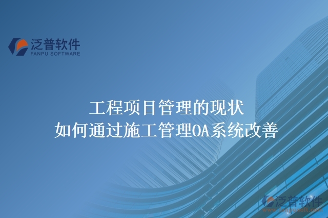工程項(xiàng)目管理的現(xiàn)狀，如何通過施工管理OA系統(tǒng)改善
