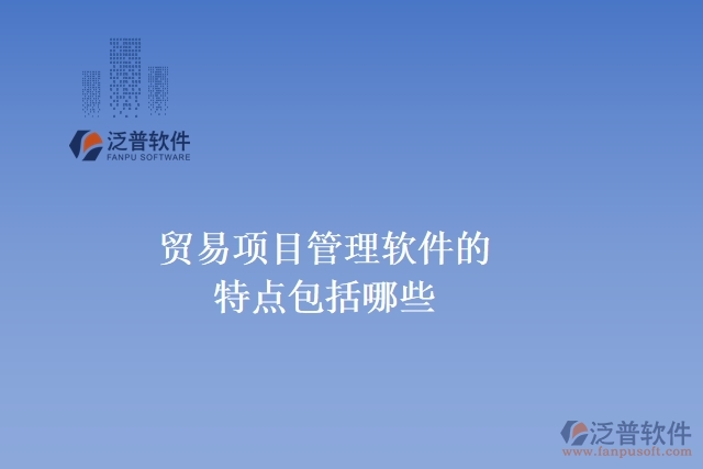 貿(mào)易項目管理軟件的特點(diǎn)包括哪些