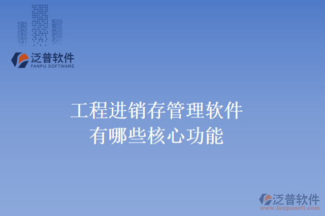 工程進(jìn)銷(xiāo)存管理軟件有哪些核心功能