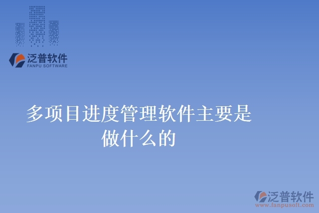多項目進(jìn)度管理軟件主要是做什么的