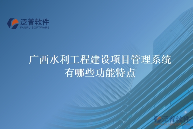 廣西水利工程建設項目管理系統(tǒng)有哪些功能特點