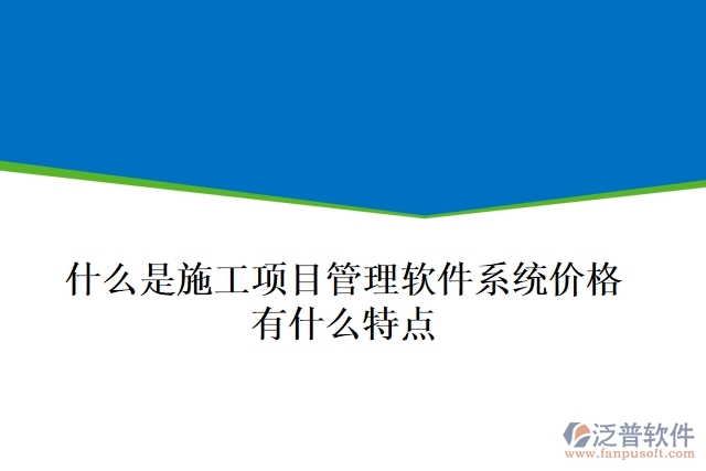  什么是施工項目管理軟件系統(tǒng)價格？有什么特點？