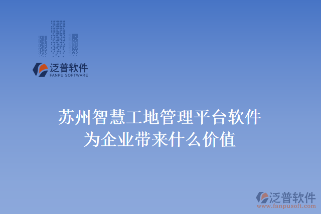 蘇州智慧工地管理平臺(tái)軟件為企業(yè)帶來(lái)什么價(jià)值