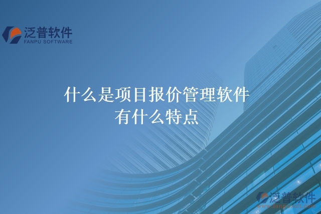  什么是項(xiàng)目報(bào)價(jià)管理軟件？有什么特點(diǎn)？