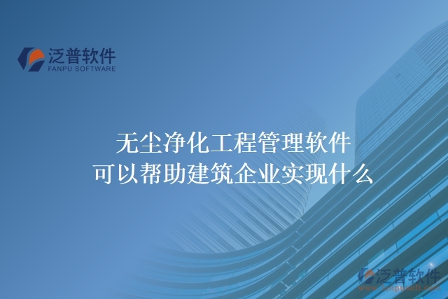 無塵凈化工程管理軟件可以幫助建筑企業(yè)實(shí)現(xiàn)什么