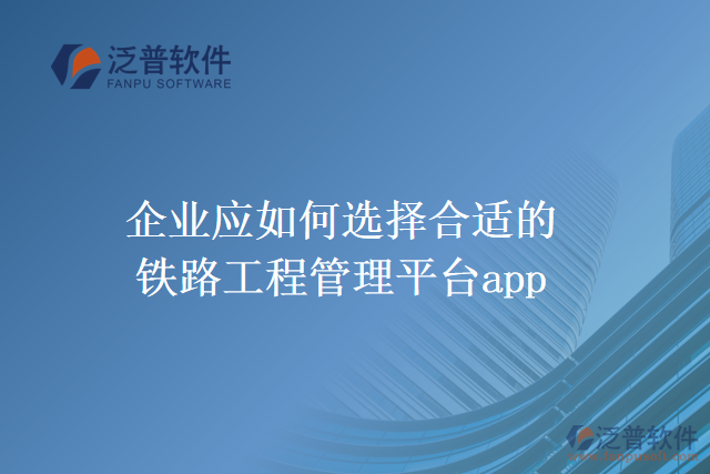 企業(yè)應(yīng)如何選擇合適的鐵路工程管理平臺app