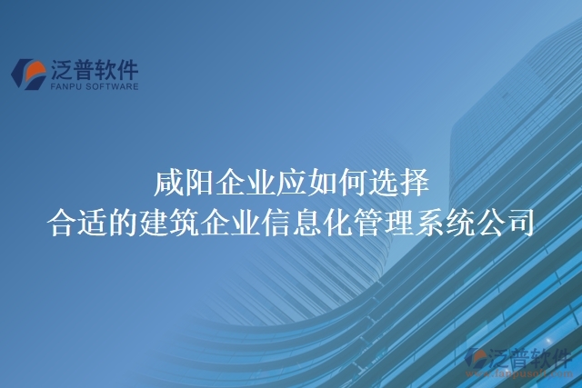 咸陽企業(yè)應如何選擇合適的建筑企業(yè)信息化管理系統(tǒng)公司