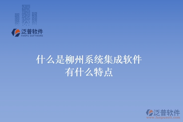  什么是柳州系統(tǒng)集成軟件？有什么特點