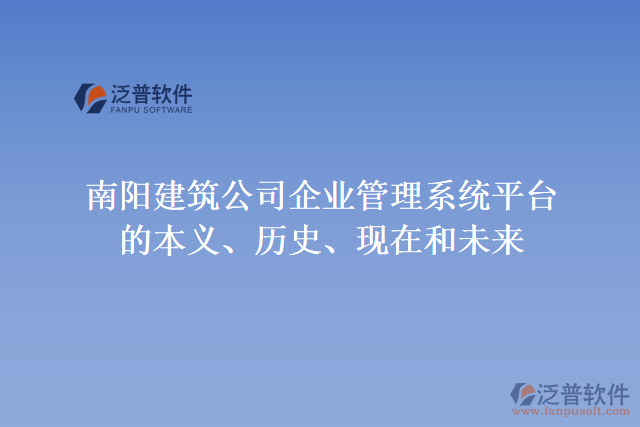 南陽建筑公司企業(yè)管理系統(tǒng)平臺的本義、歷史、現(xiàn)在和未來