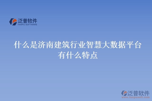 什么是濟(jì)南建筑行業(yè)智慧大數(shù)據(jù)平臺(tái)？有什么特點(diǎn)？
