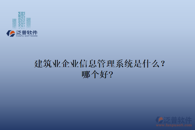 建筑業(yè)企業(yè)信息管理系統(tǒng)是什么？哪個好?