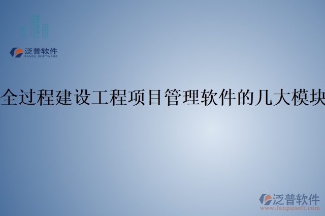 全過程建設工程項目管理軟件的幾大模塊
