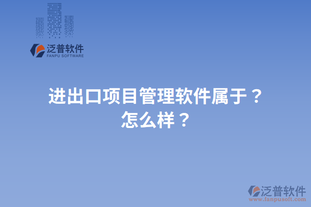 進(jìn)出口項(xiàng)目管理軟件屬于？怎么樣？