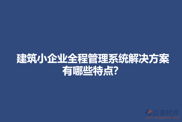 建筑小企業(yè)全程管理系統(tǒng)解決方案有哪些特點(diǎn)？