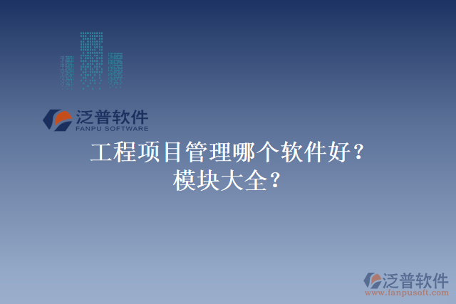 工程項(xiàng)目管理哪個軟件好？模塊大全？