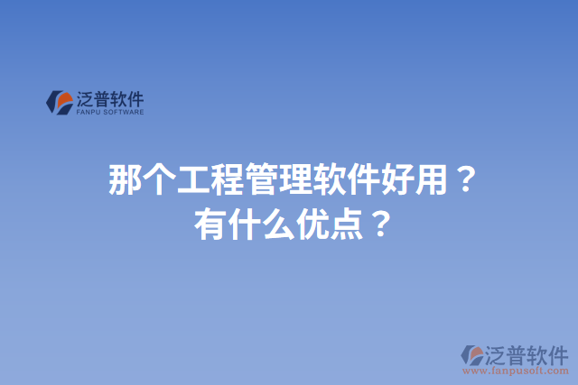 那個(gè)工程管理軟件好用？有什么優(yōu)點(diǎn)？