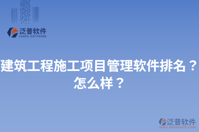 建筑工程施工項(xiàng)目管理軟件排名？怎么樣？
