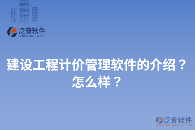 建設(shè)工程計(jì)價(jià)管理軟件的介紹？怎么樣？