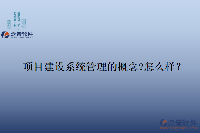項(xiàng)目建設(shè)系統(tǒng)管理的概念?怎么樣？