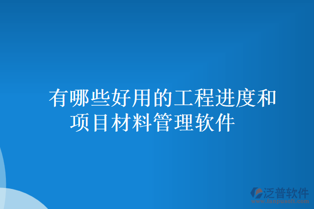 有哪些好用的工程進(jìn)度和項目材料管理軟件