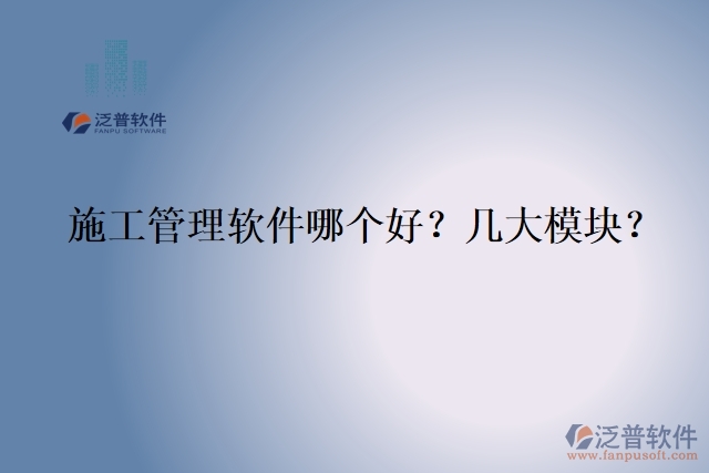 5.施工管理軟件哪個(gè)好？幾大模塊？	