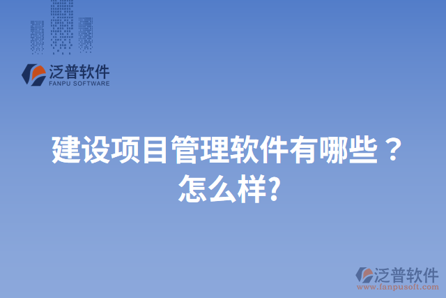 建設(shè)項(xiàng)目管理軟件有哪些？怎么樣?