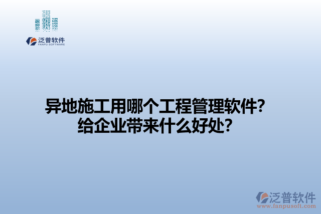 異地施工用哪個(gè)工程管理軟件？給企業(yè)帶來(lái)什么好處？