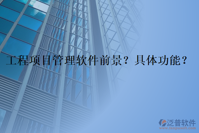 工程項(xiàng)目管理軟件前景？具體功能？
