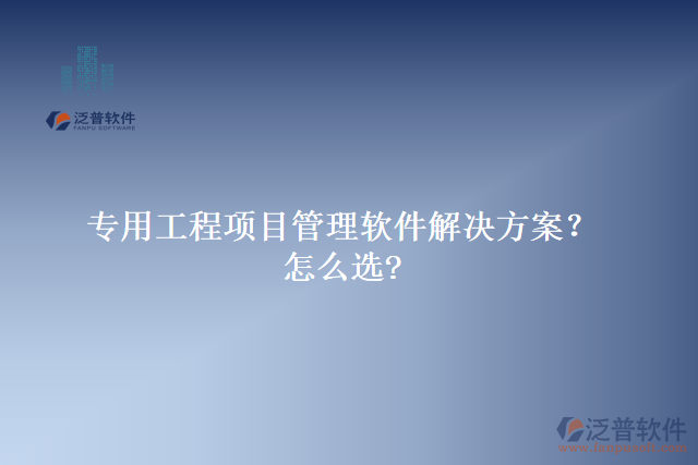 專用工程項目管理軟件解決方案？怎么選?