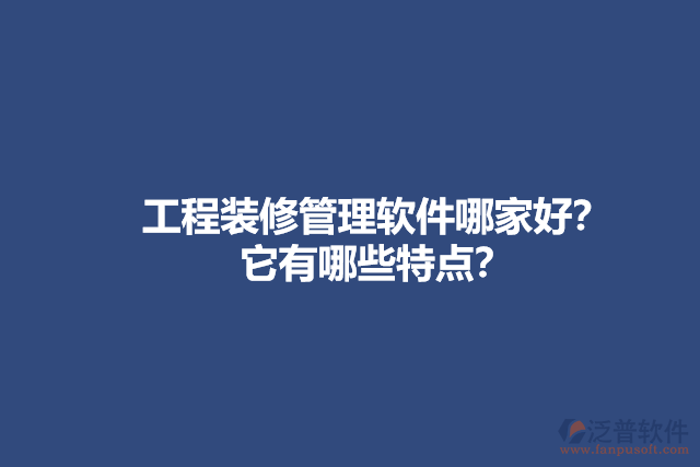 工程裝修管理軟件哪家好？它有哪些特點(diǎn)？