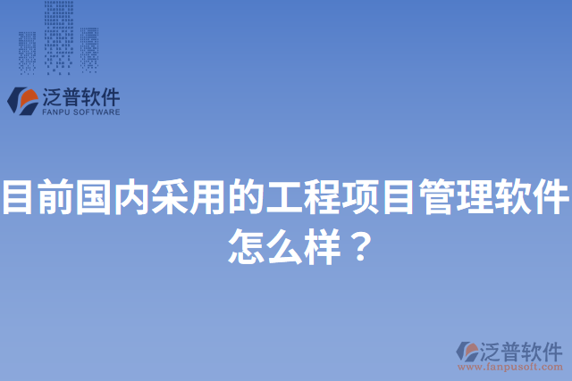 目前國內(nèi)采用的工程項目管理軟件？怎么樣？