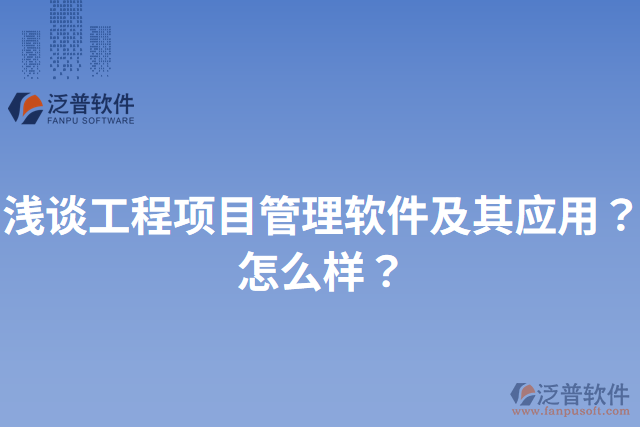 淺談工程項(xiàng)目管理軟件及其應(yīng)用？怎么樣？