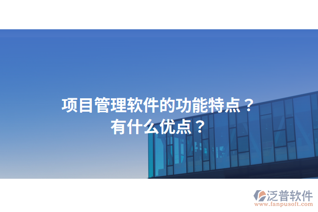項目管理軟件的功能特點？有什么優(yōu)點？