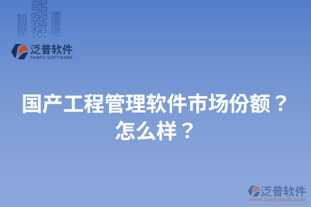 國產(chǎn)工程管理軟件市場份額？怎么樣？