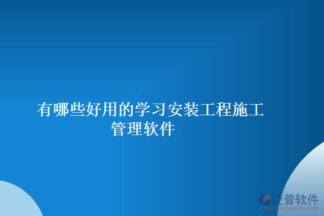 有哪些好用的學習安裝工程施工管理軟件  