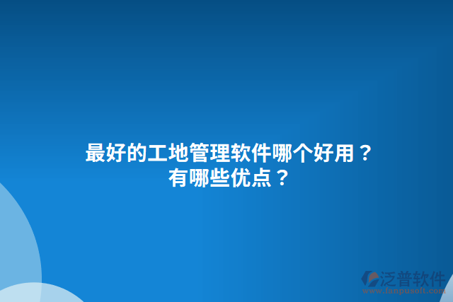 最好的工地管理軟件哪個(gè)好用？有哪些優(yōu)點(diǎn)？