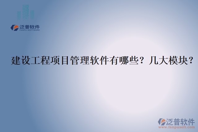 建設(shè)工程項(xiàng)目管理軟件有哪些？幾大模塊？