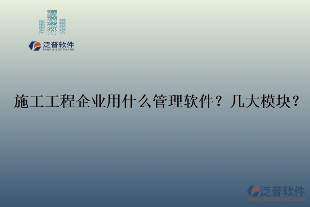 12.施工工程企業(yè)用什么管理軟件？幾大模塊？	