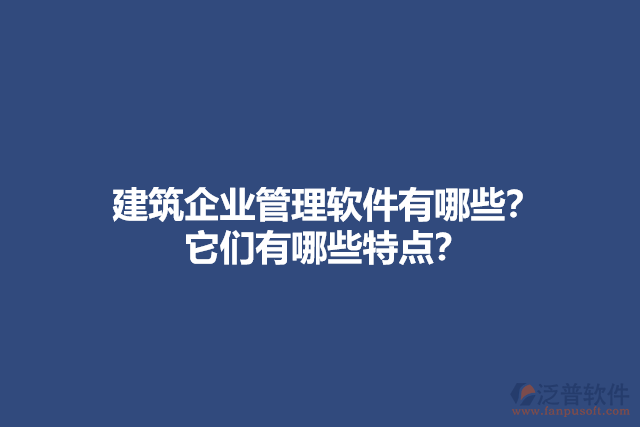 建筑企業(yè)管理軟件有哪些？它們有哪些特點？