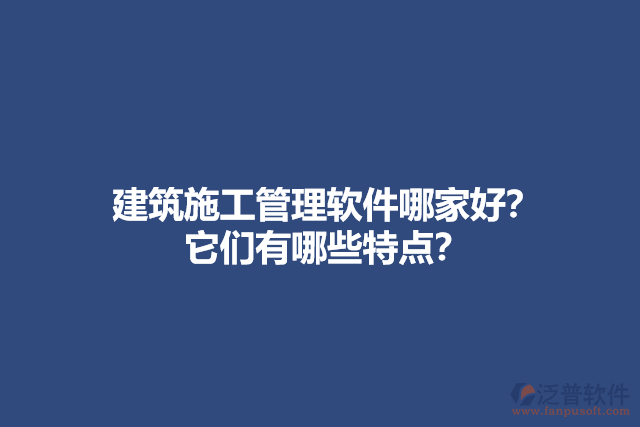 建筑施工管理軟件哪家好？他們有哪些特點(diǎn)？