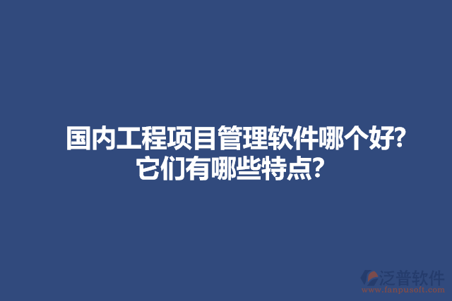 國內(nèi)工程項目管理軟件哪個好? 它們有哪些特點(diǎn)？