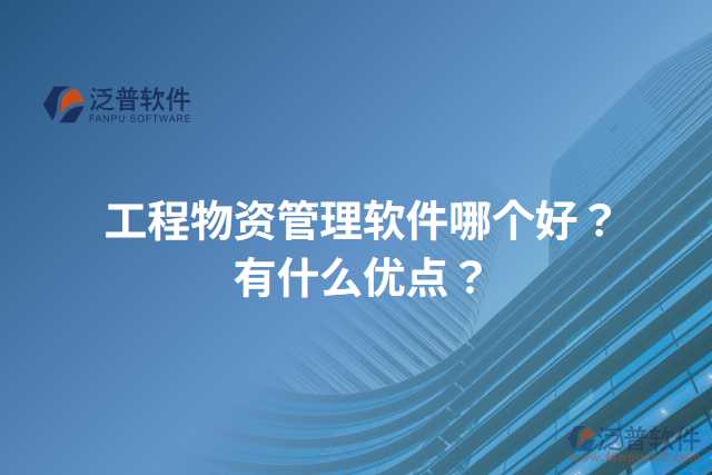 工程物資管理軟件哪個(gè)好？有什么優(yōu)點(diǎn)？